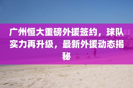 廣州恒大重磅外援簽約，球隊(duì)實(shí)力再升級(jí)，最新外援動(dòng)態(tài)揭秘