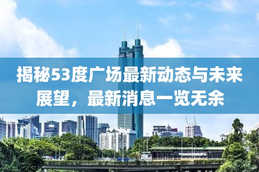 揭秘53度廣場(chǎng)最新動(dòng)態(tài)與未來展望，最新消息一覽無余