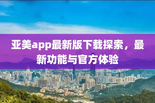 亞美app最新版下載探索，最新功能與官方體驗(yàn)