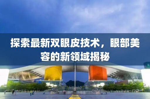 探索最新雙眼皮技術(shù)，眼部美容的新領(lǐng)域揭秘