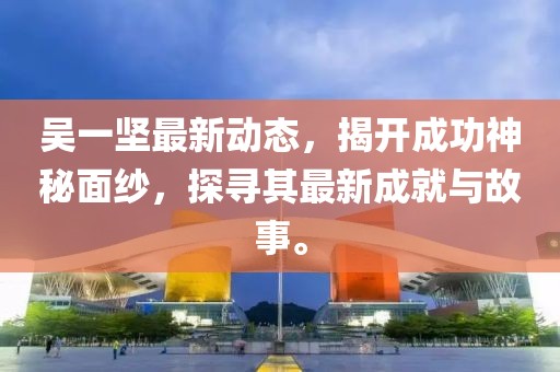 吳一堅最新動態(tài)，揭開成功神秘面紗，探尋其最新成就與故事。