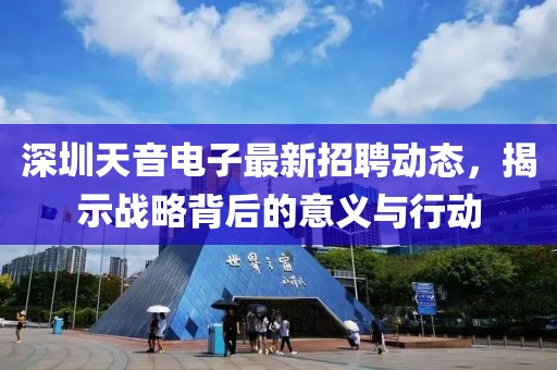 深圳天音電子最新招聘動(dòng)態(tài)，揭示戰(zhàn)略背后的意義與行動(dòng)