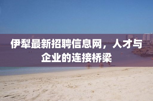 伊犁最新招聘信息網(wǎng)，人才與企業(yè)的連接橋梁