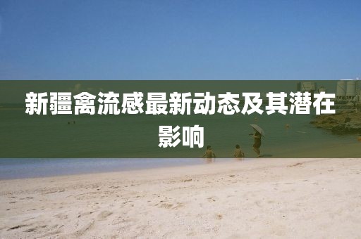 新疆禽流感最新動(dòng)態(tài)及其潛在影響