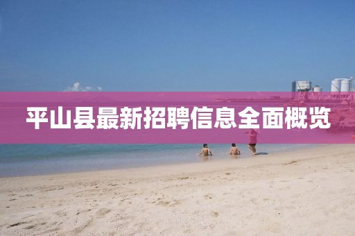 平山縣最新招聘信息全面概覽