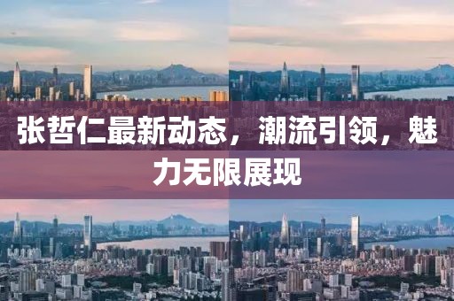 張哲仁最新動態(tài)，潮流引領(lǐng)，魅力無限展現(xiàn)