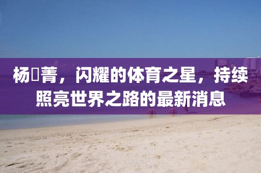 楊珺菁，閃耀的體育之星，持續(xù)照亮世界之路的最新消息