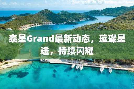 泰星Grand最新動態(tài)，璀璨星途，持續(xù)閃耀