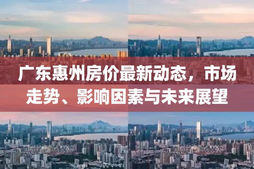 廣東惠州房?jī)r(jià)最新動(dòng)態(tài)，市場(chǎng)走勢(shì)、影響因素與未來(lái)展望