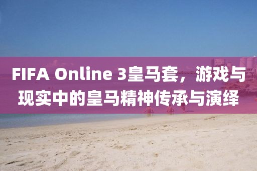 FIFA Online 3皇馬套，游戲與現(xiàn)實中的皇馬精神傳承與演繹