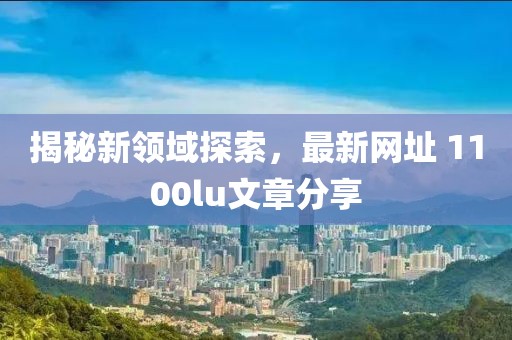 揭秘新領(lǐng)域探索，最新網(wǎng)址 1100lu文章分享