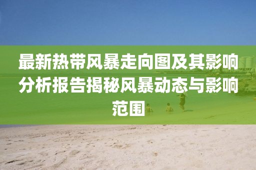 最新熱帶風(fēng)暴走向圖及其影響分析報告揭秘風(fēng)暴動態(tài)與影響范圍