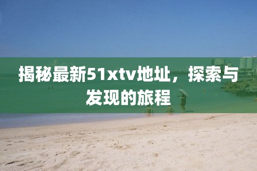 揭秘最新51xtv地址，探索與發(fā)現(xiàn)的旅程