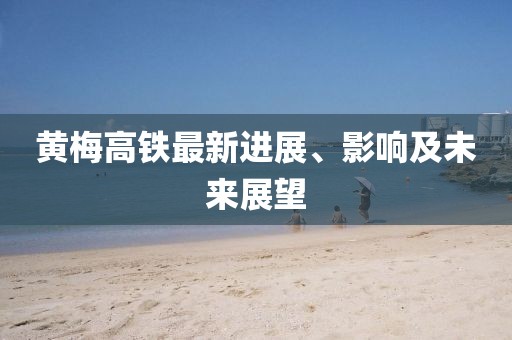 黃梅高鐵最新進(jìn)展、影響及未來(lái)展望