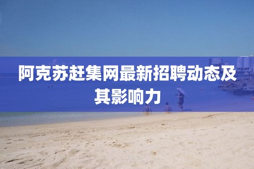 阿克蘇趕集網(wǎng)最新招聘動態(tài)及其影響力
