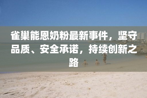 雀巢能恩奶粉最新事件，堅(jiān)守品質(zhì)、安全承諾，持續(xù)創(chuàng)新之路