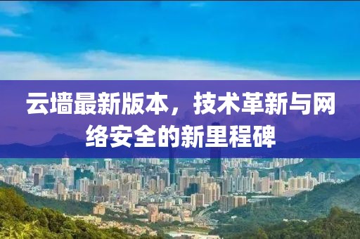 云墻最新版本，技術(shù)革新與網(wǎng)絡(luò)安全的新里程碑