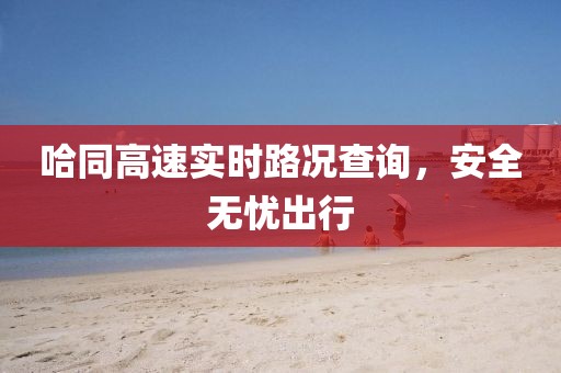 哈同高速實(shí)時(shí)路況查詢，安全無憂出行