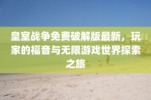 皇室戰(zhàn)爭(zhēng)免費(fèi)破解版最新，玩家的福音與無(wú)限游戲世界探索之旅