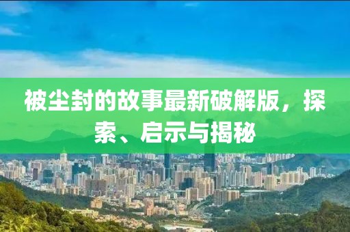被塵封的故事最新破解版，探索、啟示與揭秘
