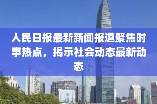 人民日?qǐng)?bào)最新新聞報(bào)道聚焦時(shí)事熱點(diǎn)，揭示社會(huì)動(dòng)態(tài)最新動(dòng)態(tài)
