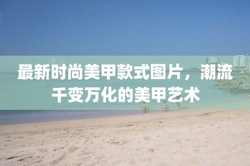 最新時(shí)尚美甲款式圖片，潮流千變?nèi)f化的美甲藝術(shù)