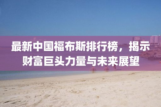 最新中國(guó)福布斯排行榜，揭示財(cái)富巨頭力量與未來展望