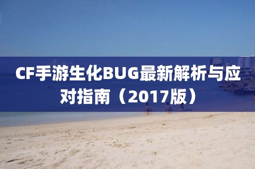 CF手游生化BUG最新解析與應(yīng)對指南（2017版）