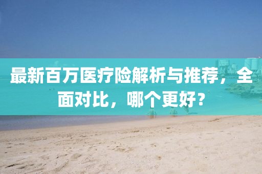 最新百萬醫(yī)療險解析與推薦，全面對比，哪個更好？