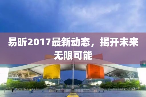 易昕2017最新動態(tài)，揭開未來無限可能