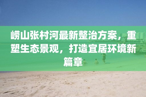 嶗山張村河最新整治方案，重塑生態(tài)景觀，打造宜居環(huán)境新篇章