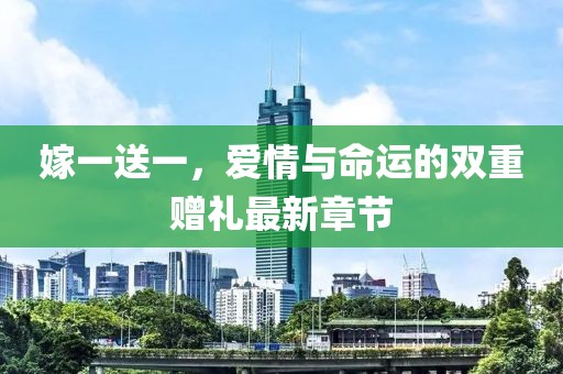 嫁一送一，愛(ài)情與命運(yùn)的雙重贈(zèng)禮最新章節(jié)