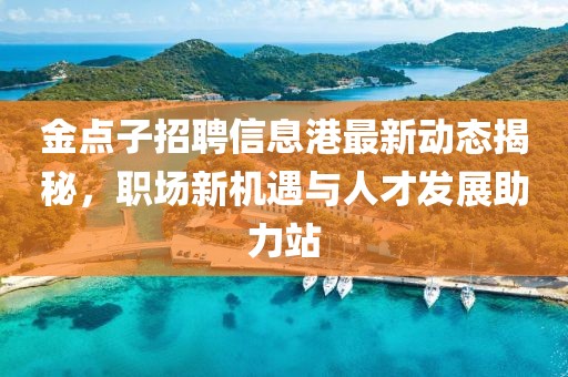 金點(diǎn)子招聘信息港最新動(dòng)態(tài)揭秘，職場(chǎng)新機(jī)遇與人才發(fā)展助力站