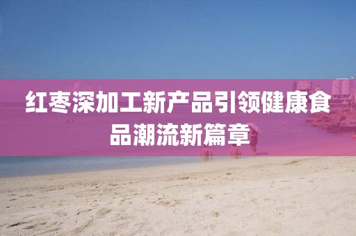 紅棗深加工新產(chǎn)品引領健康食品潮流新篇章