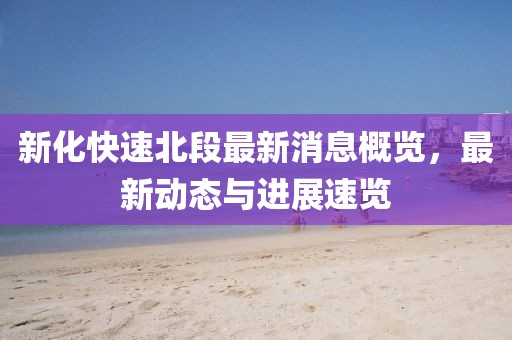 新化快速北段最新消息概覽，最新動態(tài)與進展速覽