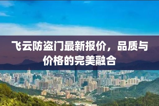 飛云防盜門(mén)最新報(bào)價(jià)，品質(zhì)與價(jià)格的完美融合