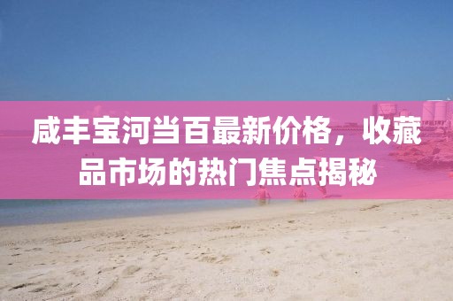 咸豐寶河當(dāng)百最新價(jià)格，收藏品市場的熱門焦點(diǎn)揭秘