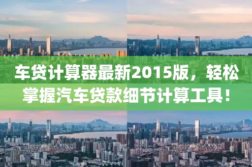 車貸計算器最新2015版，輕松掌握汽車貸款細節(jié)計算工具！