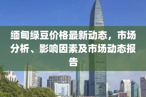 緬甸綠豆價(jià)格最新動(dòng)態(tài)，市場(chǎng)分析、影響因素及市場(chǎng)動(dòng)態(tài)報(bào)告