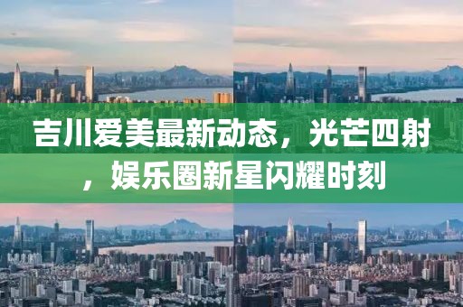 吉川愛美最新動態(tài)，光芒四射，娛樂圈新星閃耀時刻