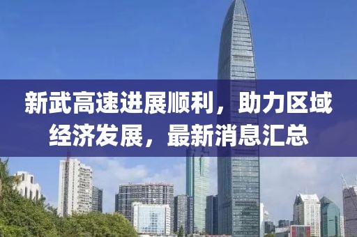 新武高速進(jìn)展順利，助力區(qū)域經(jīng)濟(jì)發(fā)展，最新消息匯總