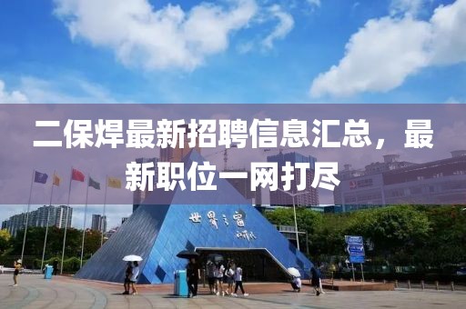 二保焊最新招聘信息匯總，最新職位一網(wǎng)打盡