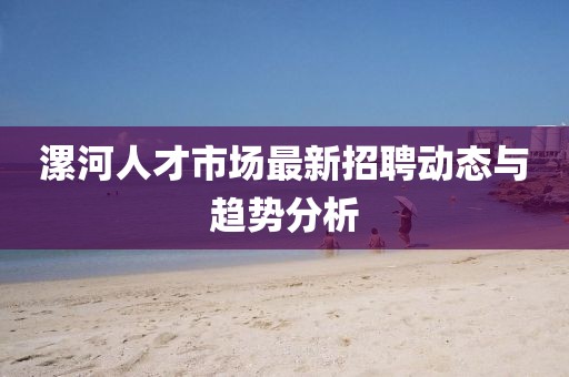 漯河人才市場最新招聘動態(tài)與趨勢分析