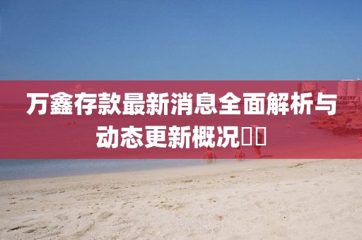 萬鑫存款最新消息全面解析與動態(tài)更新概況??