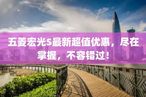 五菱宏光S最新超值優(yōu)惠，盡在掌握，不容錯過！