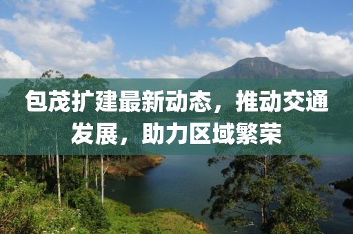 包茂擴建最新動態(tài)，推動交通發(fā)展，助力區(qū)域繁榮