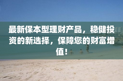 最新保本型理財(cái)產(chǎn)品，穩(wěn)健投資的新選擇，保障您的財(cái)富增值！