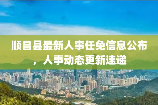 順昌縣最新人事任免信息公布，人事動態(tài)更新速遞