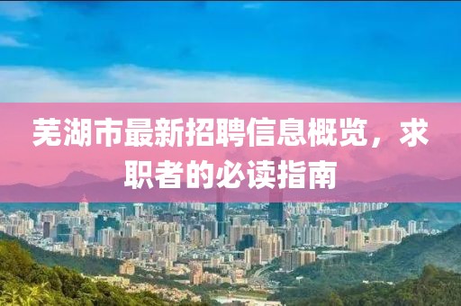 蕪湖市最新招聘信息概覽，求職者的必讀指南