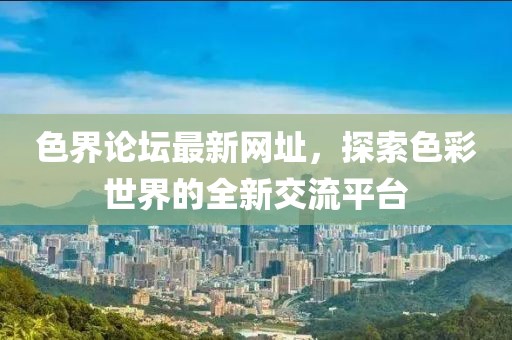 色界論壇最新網址，探索色彩世界的全新交流平臺